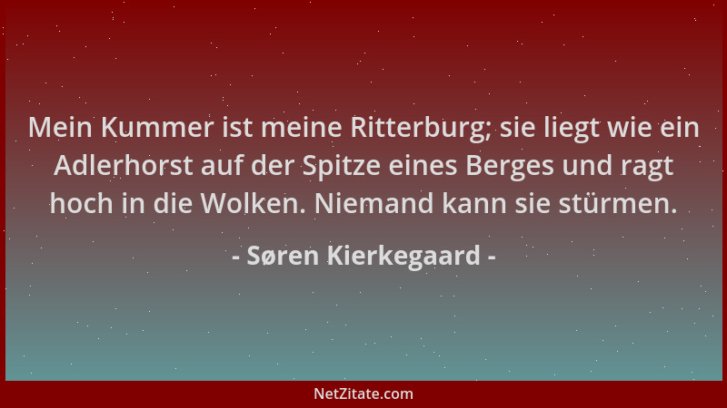 Søren Kierkegaard - Mein Kummer ist meine Ritterburg; sie liegt wie ein Adlerhorst auf der Spitze eines Berges und ragt hoc...