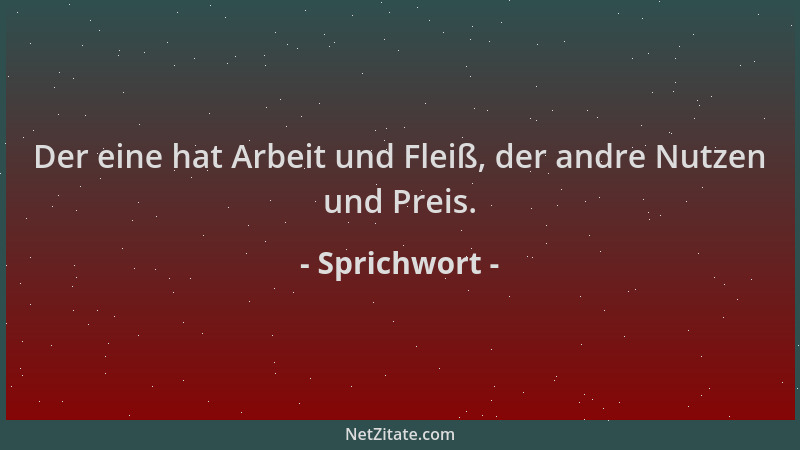 Sprichwort - Der eine hat Arbeit und Fleiß, der andre Nutzen und Preis....