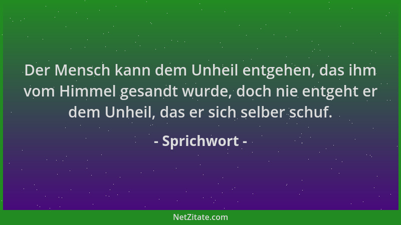 Sprichwort - Der Mensch kann dem Unheil entgehen, das ihm vom Himmel gesandt wurde, doch nie entgeht er dem Unheil, das er...