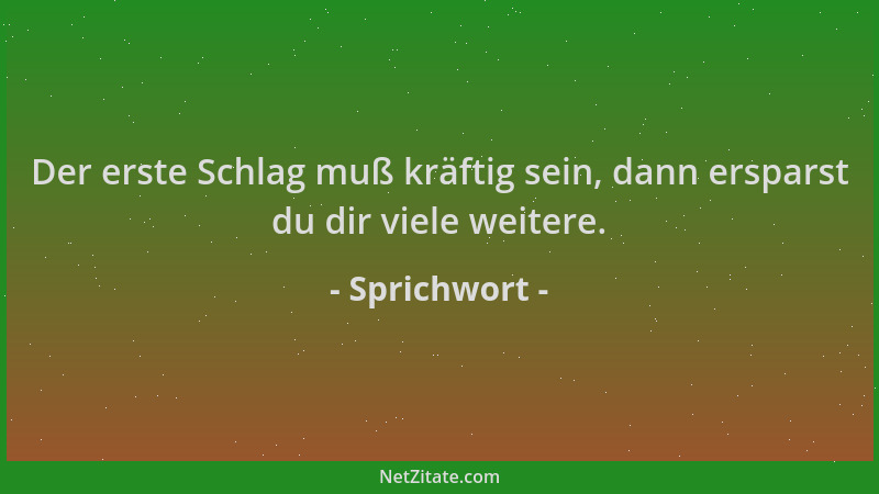 Sprichwort - Der erste Schlag muß kräftig sein, dann ersparst du dir viele weitere....