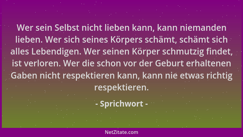 Sprichwort - Wer sein Selbst nicht lieben kann, kann niemanden lieben. Wer sich seines Körpers schämt, schämt sich alles Le...