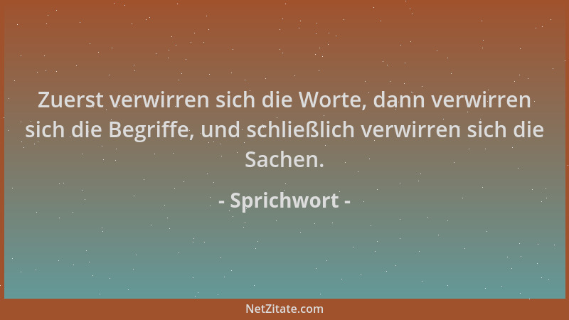 Sprichwort - Zuerst verwirren sich die Worte, dann verwirren sich die Begriffe, und schließlich verwirren sich die Sachen....