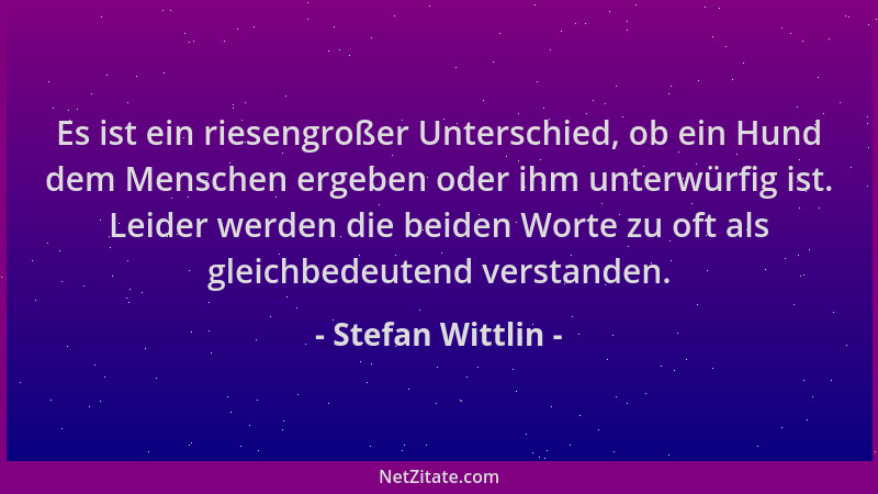 Stefan Wittlin - Es ist ein riesengroßer Unterschied, ob ein Hund dem Menschen ergeben oder ihm unterwürfig ist. Leider wer...