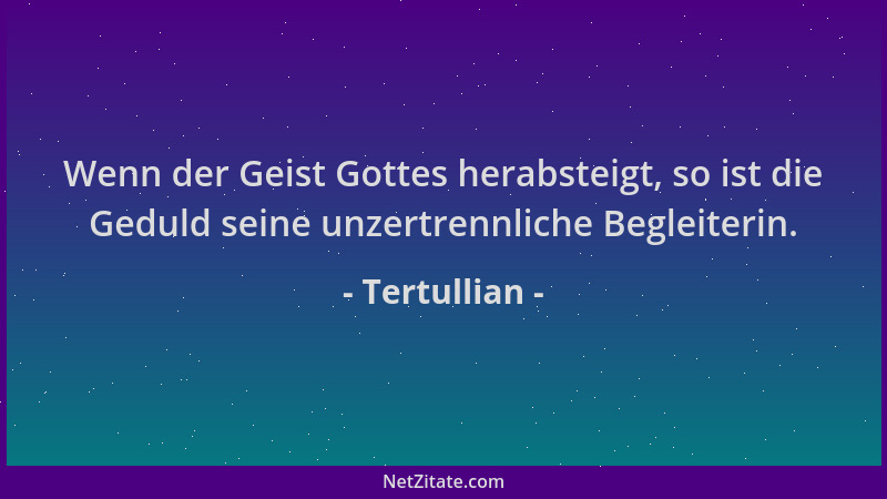 Tertullian - Wenn der Geist Gottes herabsteigt, so ist die Geduld seine unzertrennliche Begleiterin....