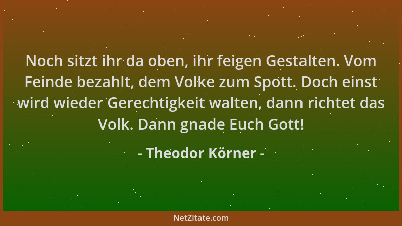 Theodor Körner - Noch sitzt ihr da oben, ihr feigen Gestalten. Vom Feinde bezahlt, dem Volke zum Spott. Doch einst wird wie...
