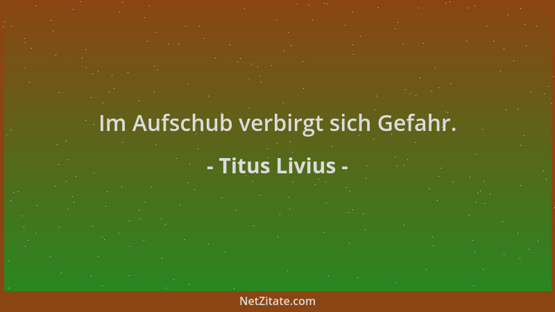 Titus Livius - Im Aufschub verbirgt sich Gefahr....