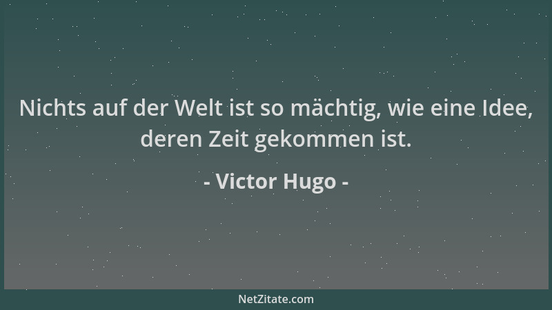 Victor Hugo - Nichts auf der Welt ist so mächtig, wie eine Idee, deren Zeit gekommen ist....