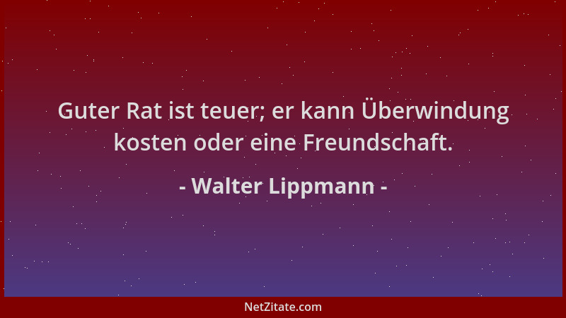 Walter Lippmann - Guter Rat ist teuer; er kann Überwindung kosten oder eine Freundschaft....