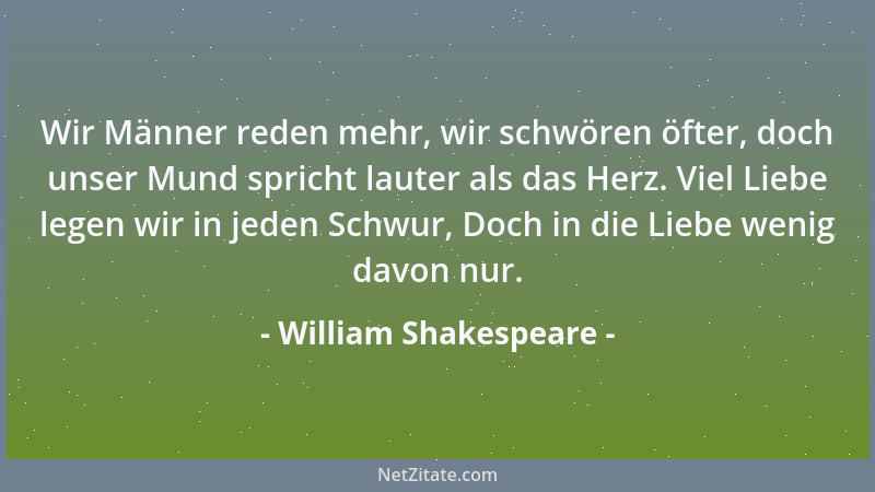 William Shakespeare - Wir Männer reden mehr, wir schwören öfter, doch unser Mund spricht lauter als das Herz. Viel Liebe le...