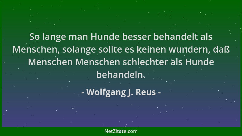 Wolfgang J. Reus - So lange man Hunde besser behandelt als Menschen, solange sollte es keinen wundern, daß Menschen Mensche...