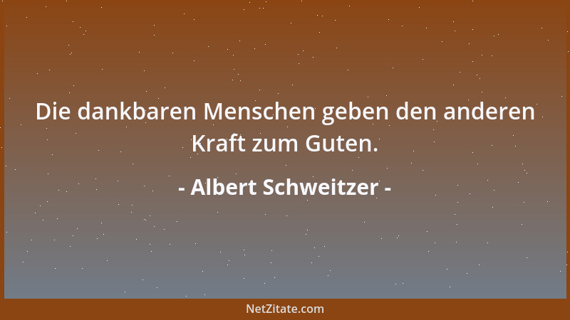Albert Schweitzer - Die dankbaren Menschen geben den anderen Kraft zum Guten....