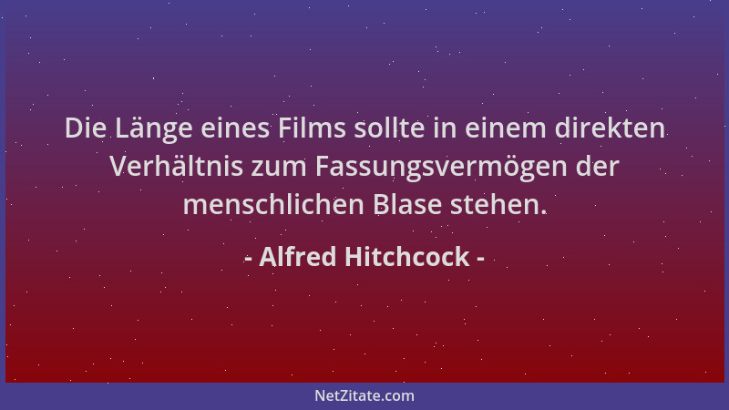 Alfred Hitchcock - Die Länge eines Films sollte in einem direkten Verhältnis zum Fassungsvermögen der menschlichen Blase st...