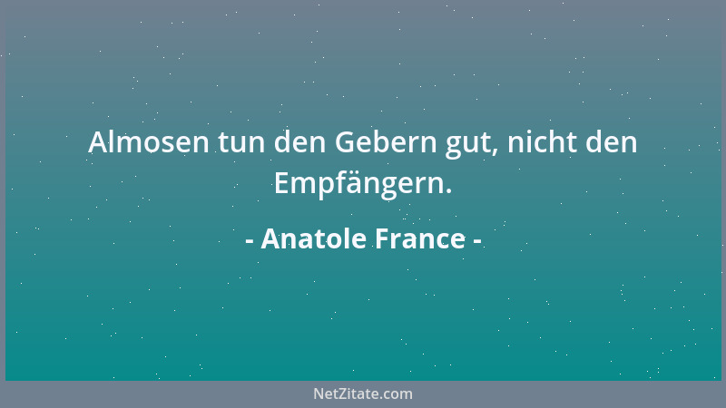 Anatole France - Almosen tun den Gebern gut, nicht den Empfängern....