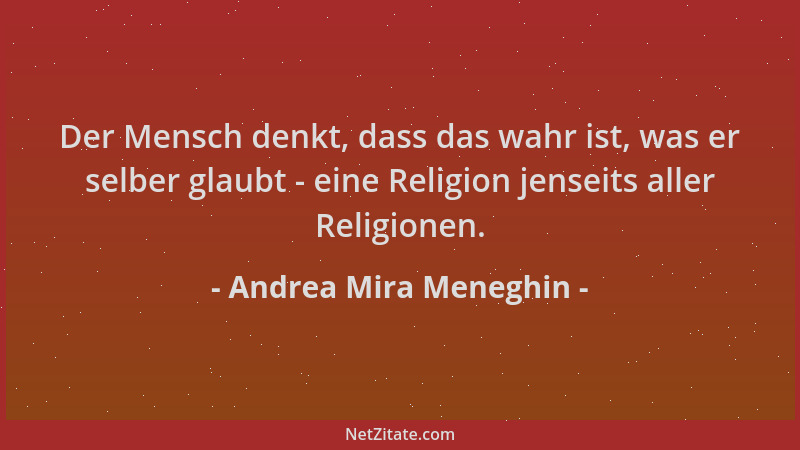 Andrea Mira Meneghin - Der Mensch denkt, dass das wahr ist, was er selber glaubt - eine Religion jenseits aller Religionen....