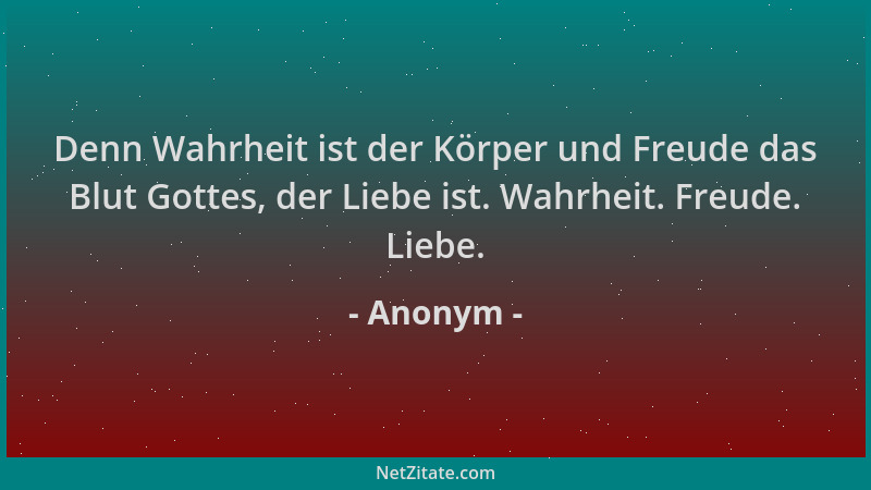 Anonym - Denn Wahrheit ist der Körper und Freude das Blut Gottes, der Liebe ist. Wahrheit. Freude. Liebe....