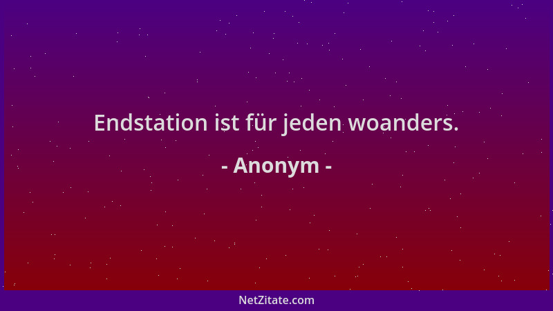 Anonym - Endstation ist für jeden woanders....