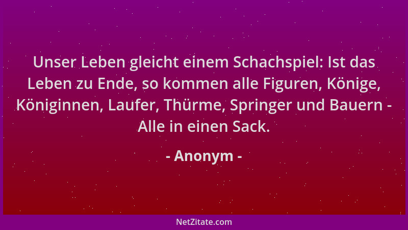 Anonym - Unser Leben gleicht einem Schachspiel: Ist das Leben zu Ende, so kommen alle Figuren, Könige, Königinnen, Laufer,...
