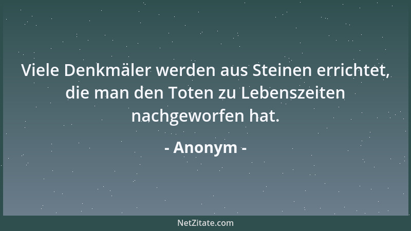 Anonym - Viele Denkmäler werden aus Steinen errichtet, die man den Toten zu Lebenszeiten nachgeworfen hat....
