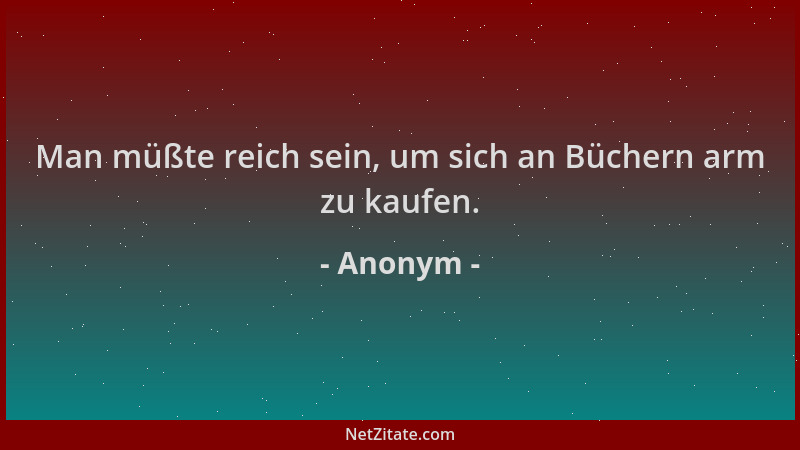 Anonym - Man müßte reich sein, um sich an Büchern arm zu kaufen....