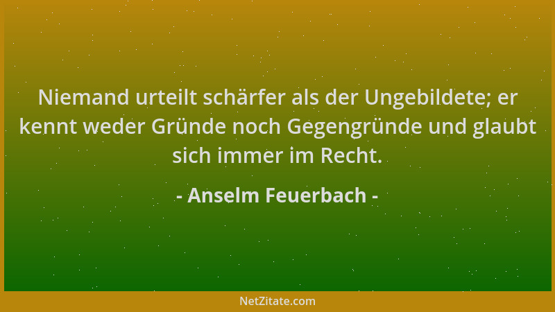 Anselm Feuerbach - Niemand urteilt schärfer als der Ungebildete; er kennt weder Gründe noch Gegengründe und glaubt sich imm...