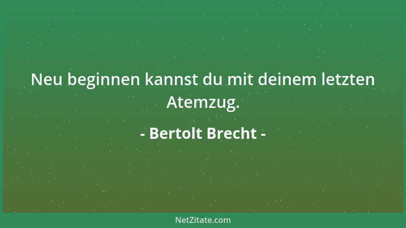 Bertolt Brecht - Neu beginnen kannst du mit deinem letzten Atemzug....