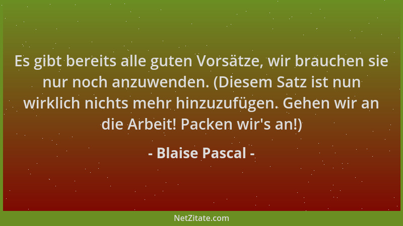 Blaise Pascal - Es gibt bereits alle guten Vorsätze, wir brauchen sie nur noch anzuwenden. (Diesem Satz ist nun wirklich ni...
