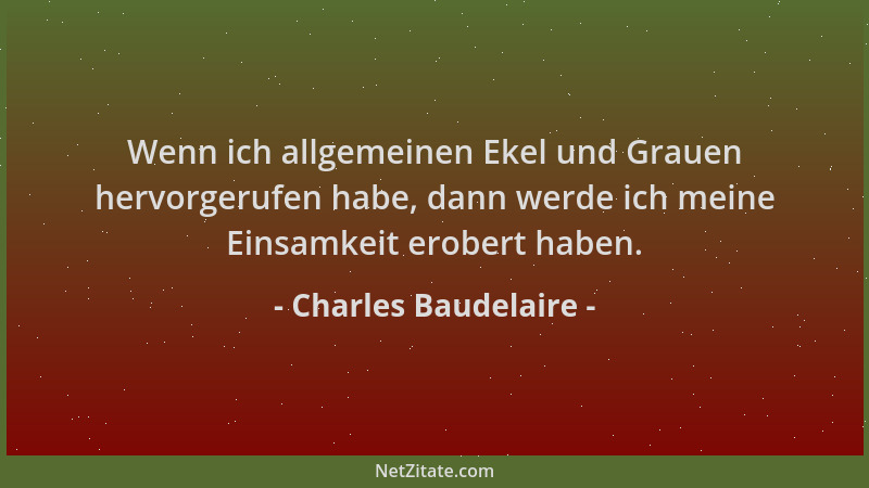 Charles Baudelaire - Wenn ich allgemeinen Ekel und Grauen hervorgerufen habe, dann werde ich meine Einsamkeit erobert haben...