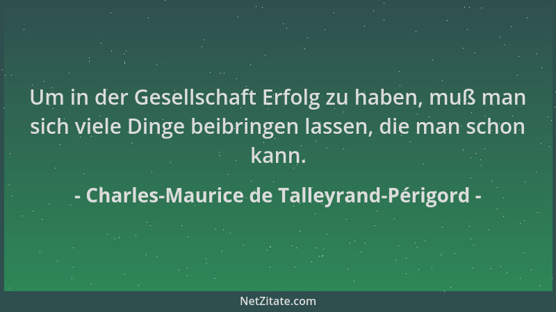Charles-Maurice de Talleyrand-Périgord - Um in der Gesellschaft Erfolg zu haben, muß man sich viele Dinge beibringen lassen...