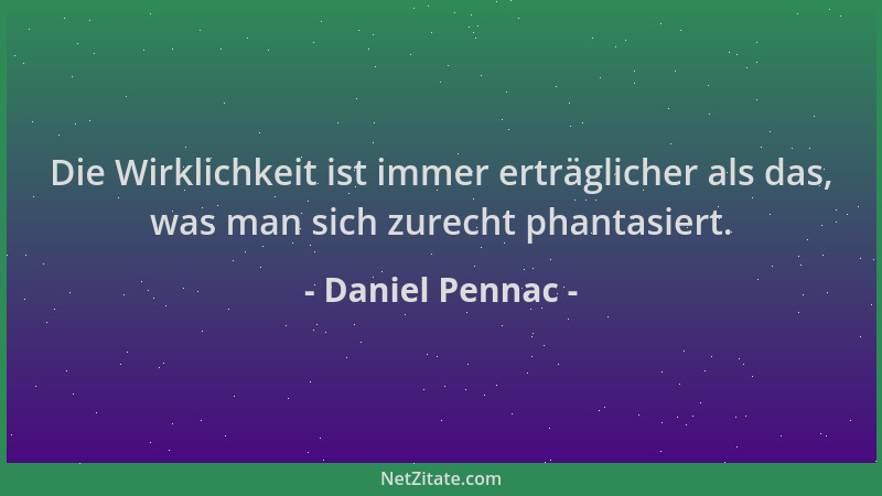 Daniel Pennac - Die Wirklichkeit ist immer erträglicher als das, was man sich zurecht phantasiert....