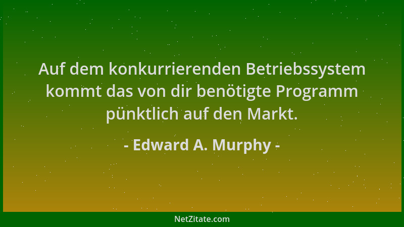 Edward A. Murphy - Auf dem konkurrierenden Betriebssystem kommt das von dir benötigte Programm pünktlich auf den Markt....