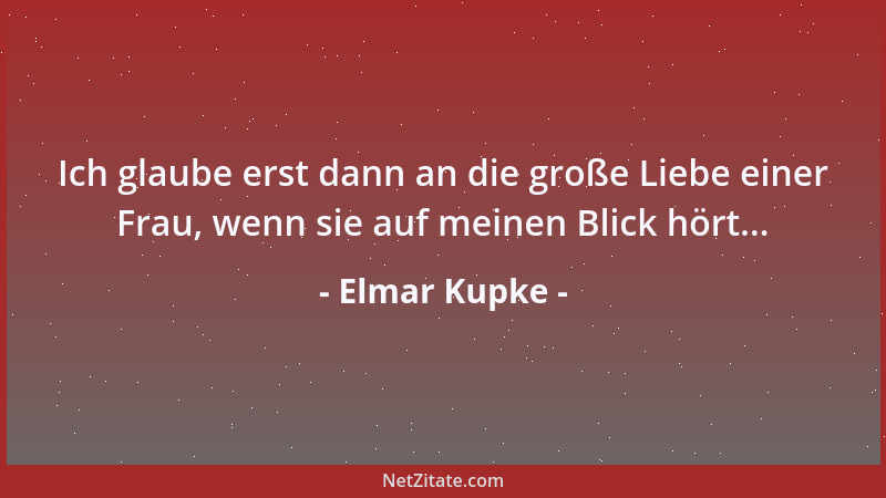 Elmar Kupke - Ich glaube erst dann an die große Liebe einer Frau, wenn sie auf meinen Blick hört......