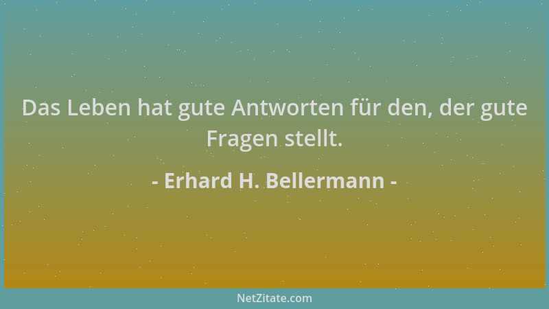 Erhard H. Bellermann - Das Leben hat gute Antworten für den, der gute Fragen stellt....