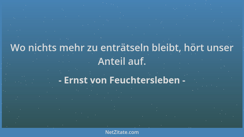 Ernst von Feuchtersleben - Wo nichts mehr zu enträtseln bleibt, hört unser Anteil auf....