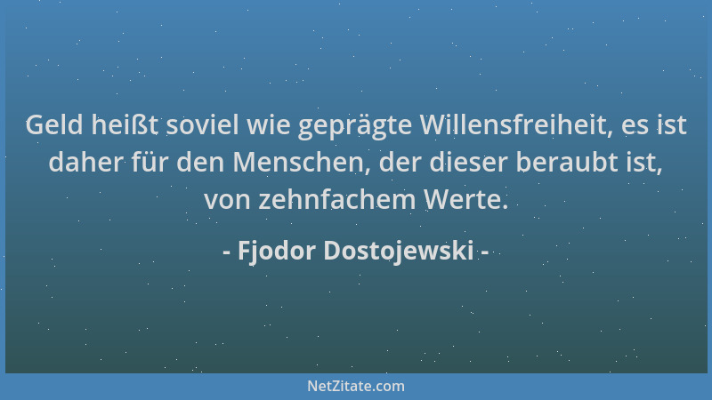Fjodor Dostojewski - Geld heißt soviel wie geprägte Willensfreiheit, es ist daher für den Menschen, der dieser beraubt ist,...