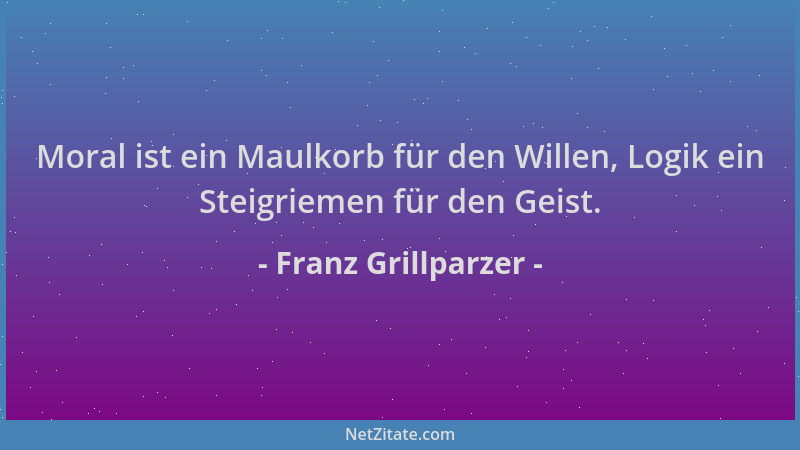 Franz Grillparzer - Moral ist ein Maulkorb für den Willen, Logik ein Steigriemen für den Geist....