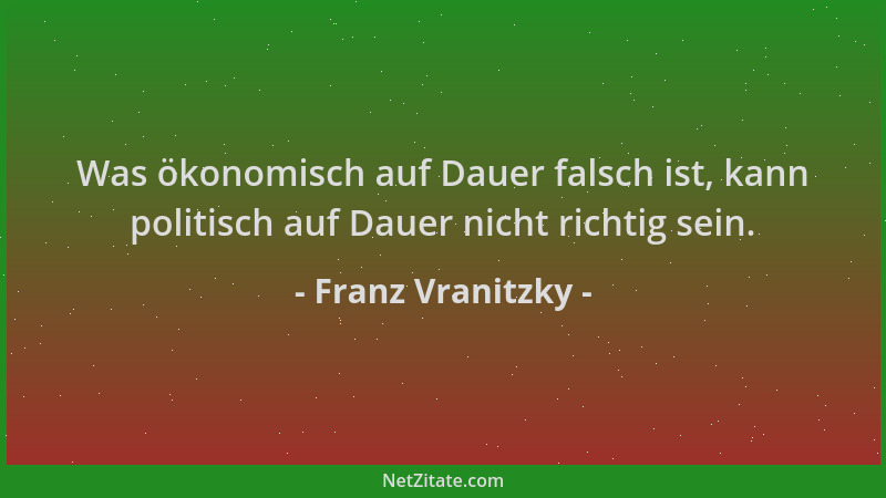 Franz Vranitzky - Was ökonomisch auf Dauer falsch ist, kann politisch auf Dauer nicht richtig sein....