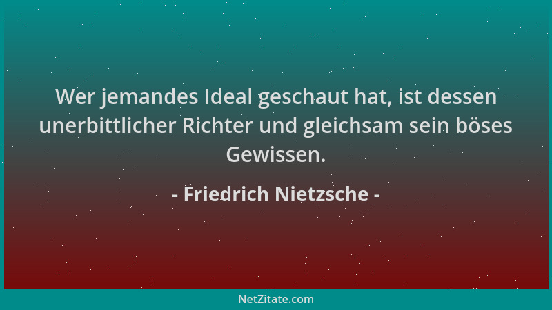 Friedrich Nietzsche - Wer jemandes Ideal geschaut hat, ist dessen unerbittlicher Richter und gleichsam sein böses Gewissen....