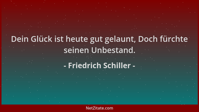 Friedrich Schiller - Dein Glück ist heute gut gelaunt, Doch fürchte seinen Unbestand....