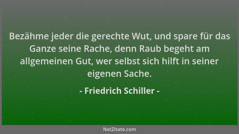 Friedrich Schiller - Bezähme jeder die gerechte Wut, und spare für das Ganze seine Rache, denn Raub begeht am allgemeinen G...