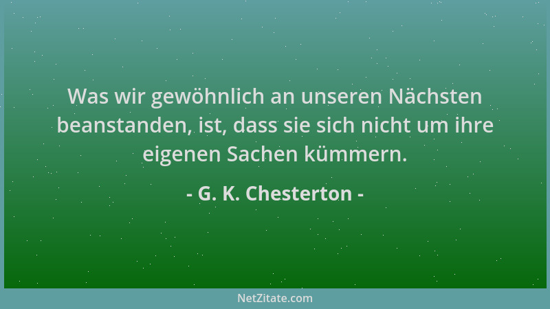 G. K. Chesterton - Was wir gewöhnlich an unseren Nächsten beanstanden, ist, dass sie sich nicht um ihre eigenen Sachen kümm...