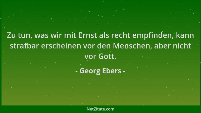 Georg Ebers - Zu tun, was wir mit Ernst als recht empfinden, kann strafbar erscheinen vor den Menschen, aber nicht vor Gott...