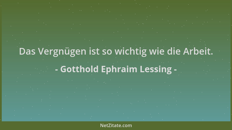 Gotthold Ephraim Lessing - Das Vergnügen ist so wichtig wie die Arbeit....