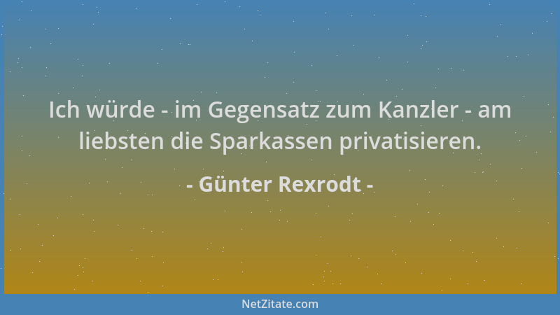 Günter Rexrodt - Ich würde - im Gegensatz zum Kanzler - am liebsten die Sparkassen privatisieren....