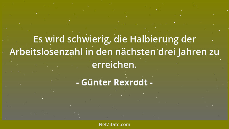 Günter Rexrodt - Es wird schwierig, die Halbierung der Arbeitslosenzahl in den nächsten drei Jahren zu erreichen....