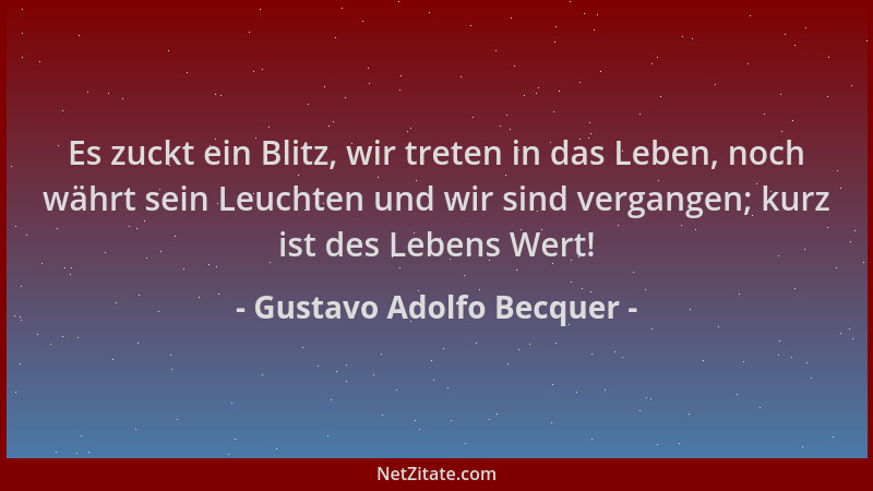 Gustavo Adolfo Becquer - Es zuckt ein Blitz, wir treten in das Leben, noch währt sein Leuchten und wir sind vergangen; kurz...