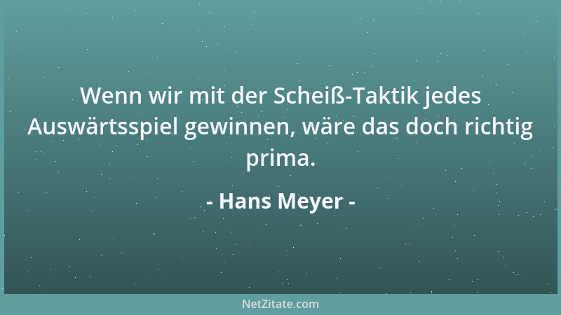 Hans Meyer - Wenn wir mit der Scheiß-Taktik jedes Auswärtsspiel gewinnen, wäre das doch richtig prima....
