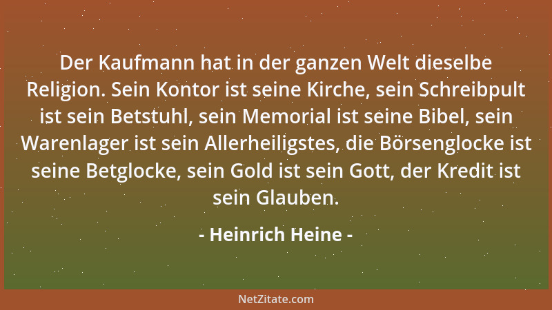 Heinrich Heine - Der Kaufmann hat in der ganzen Welt dieselbe Religion. Sein Kontor ist seine Kirche, sein Schreibpult ist...