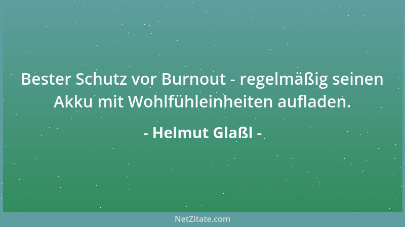 Helmut Glaßl - Bester Schutz vor Burnout - regelmäßig seinen Akku mit Wohlfühleinheiten aufladen....