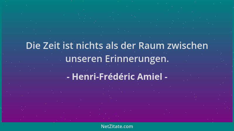 Henri-Frédéric Amiel - Die Zeit ist nichts als der Raum zwischen unseren Erinnerungen....