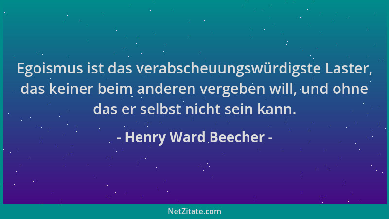 Henry Ward Beecher - Egoismus ist das verabscheuungswürdigste Laster, das keiner beim anderen vergeben will, und ohne das e...